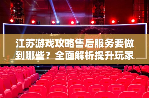 江苏游戏攻略售后服务要做到哪些？全面解析提升玩家体验