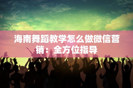 海南舞蹈教学怎么做微信营销：全方位指导