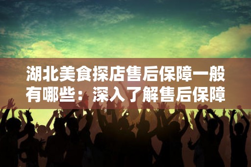 湖北美食探店售后保障一般有哪些：深入了解售后保障体系