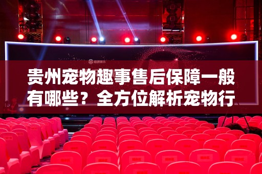 贵州宠物趣事售后保障一般有哪些？全方位解析宠物行业服务保障