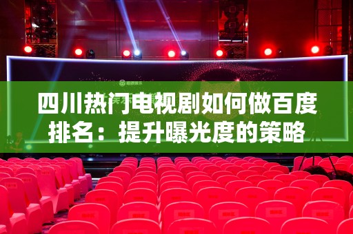 四川热门电视剧如何做百度排名：提升曝光度的策略