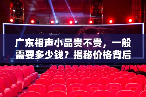 广东相声小品贵不贵，一般需要多少钱？揭秘价格背后的真相