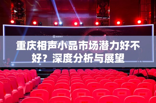 重庆相声小品市场潜力好不好？深度分析与展望