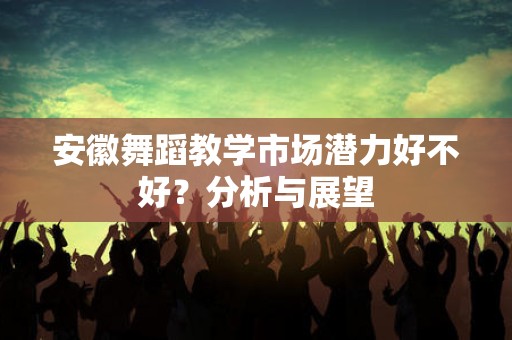 安徽舞蹈教学市场潜力好不好？分析与展望