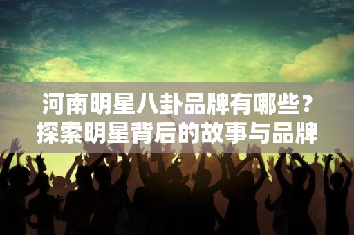 河南明星八卦品牌有哪些？探索明星背后的故事与品牌魅力