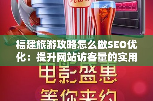 福建旅游攻略怎么做SEO优化：提升网站访客量的实用技巧