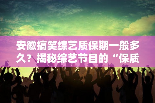 安徽搞笑综艺质保期一般多久？揭秘综艺节目的“保质期”！