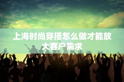 上海时尚穿搭怎么做才能放大客户需求