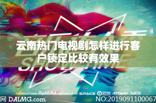 云南热门电视剧怎样进行客户锁定比较有效果