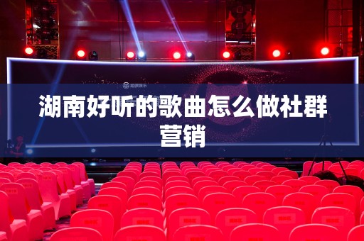 湖南好听的歌曲怎么做社群营销