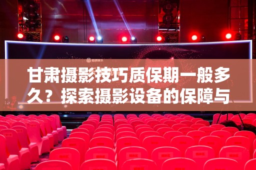 甘肃摄影技巧质保期一般多久？探索摄影设备的保障与技巧