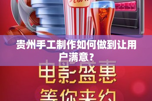 贵州手工制作如何做到让用户满意？