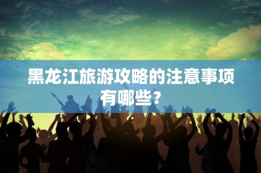 黑龙江旅游攻略的注意事项有哪些？