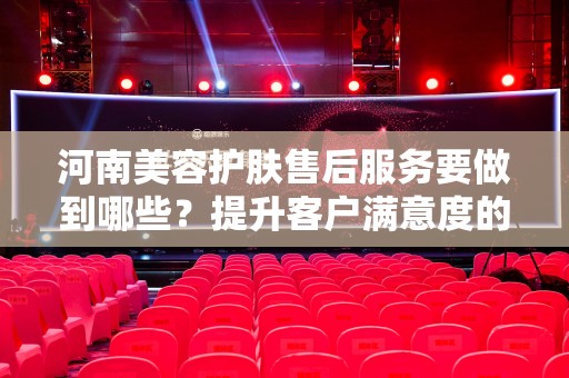 河南美容护肤售后服务要做到哪些？提升客户满意度的关键因素