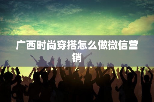 广西时尚穿搭怎么做微信营销
