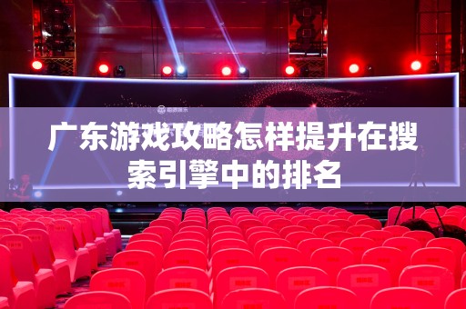 广东游戏攻略怎样提升在搜索引擎中的排名