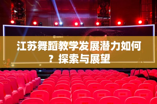 江苏舞蹈教学发展潜力如何？探索与展望