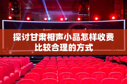 探讨甘肃相声小品怎样收费比较合理的方式