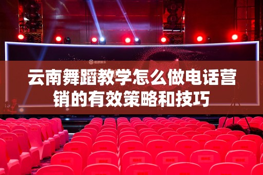 云南舞蹈教学怎么做电话营销的有效策略和技巧