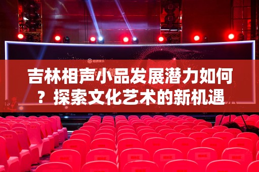 吉林相声小品发展潜力如何？探索文化艺术的新机遇