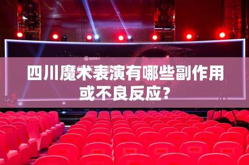 四川魔术表演有哪些副作用或不良反应？