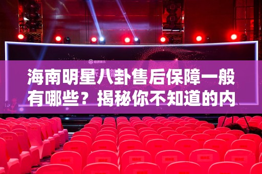 海南明星八卦售后保障一般有哪些？揭秘你不知道的内幕