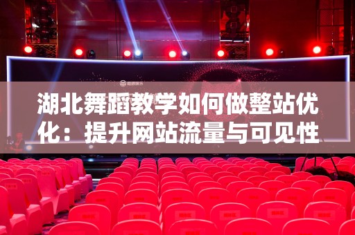 湖北舞蹈教学如何做整站优化：提升网站流量与可见性