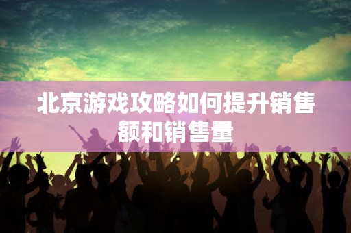 北京游戏攻略如何提升销售额和销售量