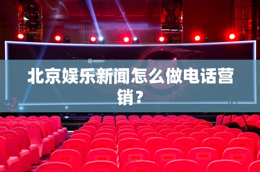 北京娱乐新闻怎么做电话营销？