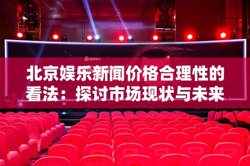 北京娱乐新闻价格合理性的看法：探讨市场现状与未来趋势