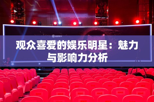 观众喜爱的娱乐明星：魅力与影响力分析