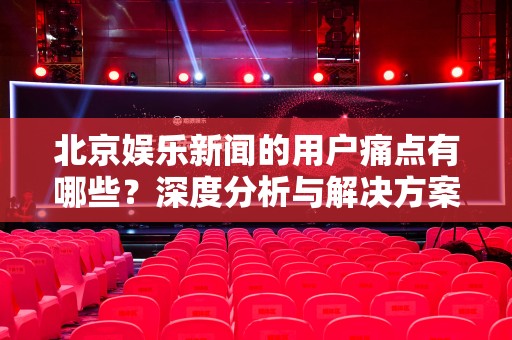 北京娱乐新闻的用户痛点有哪些？深度分析与解决方案