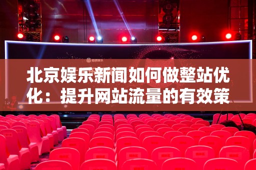 北京娱乐新闻如何做整站优化：提升网站流量的有效策略
