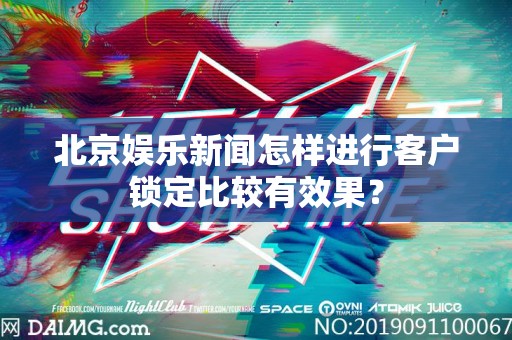 北京娱乐新闻怎样进行客户锁定比较有效果？