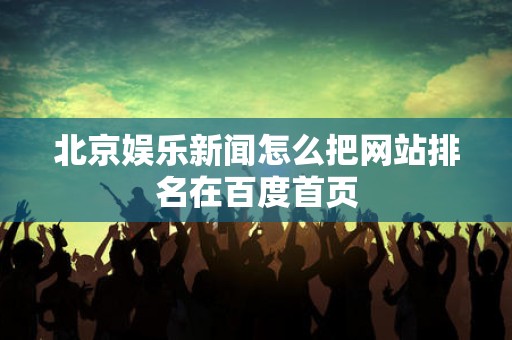 北京娱乐新闻怎么把网站排名在百度首页