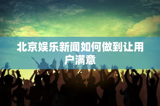 北京娱乐新闻如何做到让用户满意