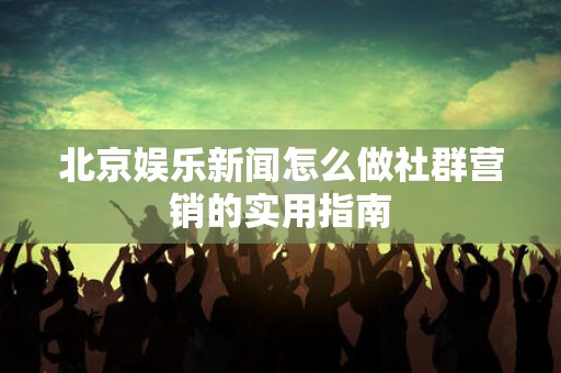北京娱乐新闻怎么做社群营销的实用指南