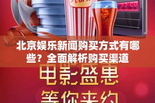 北京娱乐新闻购买方式有哪些？全面解析购买渠道