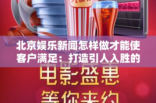 北京娱乐新闻怎样做才能使客户满足：打造引人入胜的内容策略