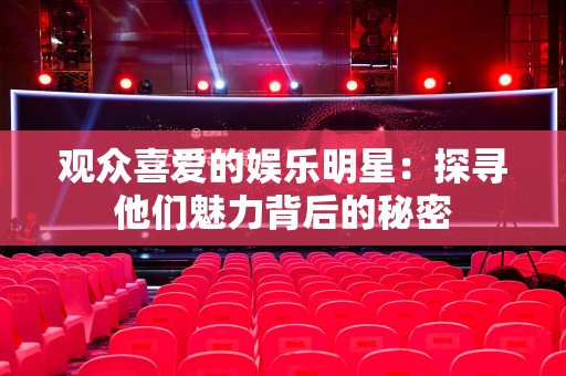 观众喜爱的娱乐明星：探寻他们魅力背后的秘密