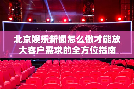 北京娱乐新闻怎么做才能放大客户需求的全方位指南