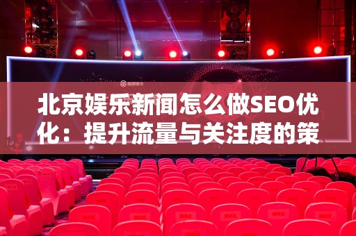 北京娱乐新闻怎么做SEO优化：提升流量与关注度的策略