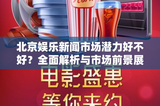 北京娱乐新闻市场潜力好不好？全面解析与市场前景展望
