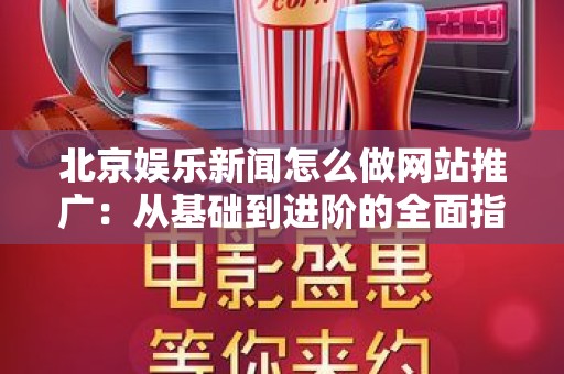 北京娱乐新闻怎么做网站推广：从基础到进阶的全面指南